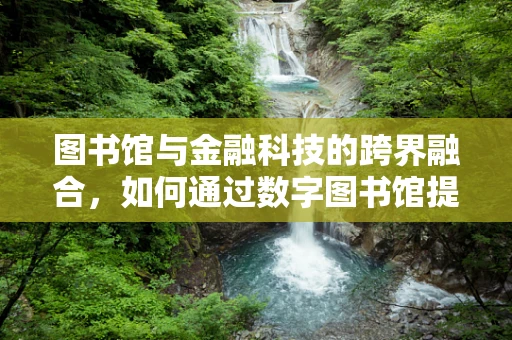 图书馆与金融科技的跨界融合，如何通过数字图书馆提升金融服务可及性？