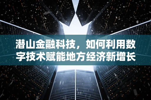 潜山金融科技，如何利用数字技术赋能地方经济新增长？