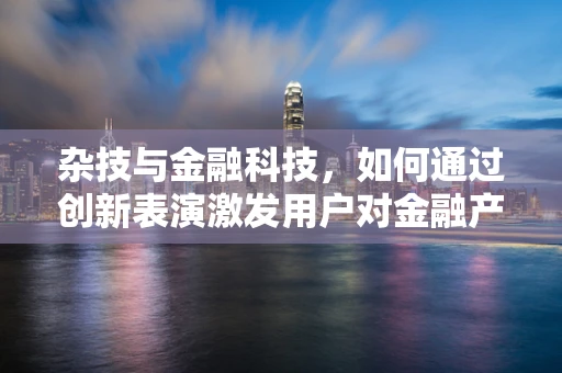杂技与金融科技，如何通过创新表演激发用户对金融产品的兴趣？
