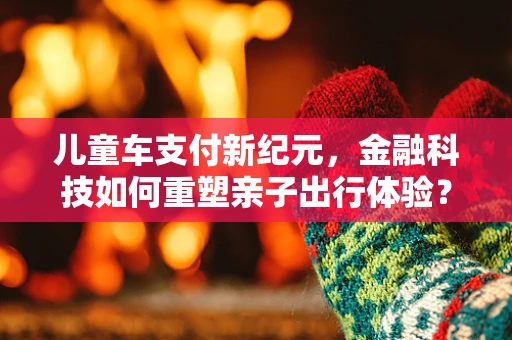儿童车支付新纪元，金融科技如何重塑亲子出行体验？