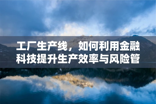 工厂生产线，如何利用金融科技提升生产效率与风险管理？