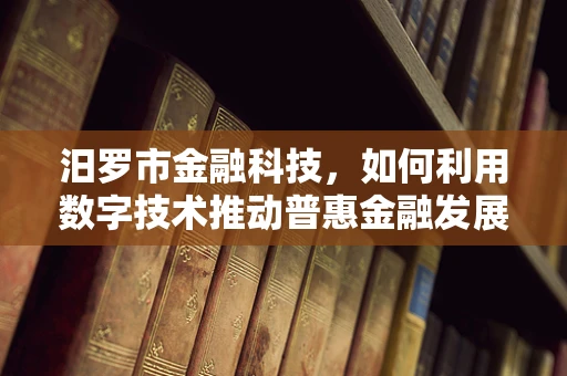 汨罗市金融科技，如何利用数字技术推动普惠金融发展？