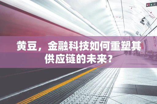 黄豆，金融科技如何重塑其供应链的未来？