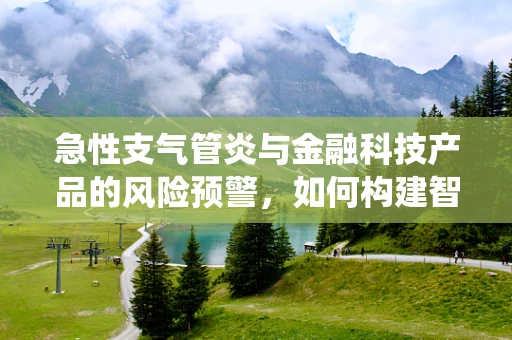 急性支气管炎与金融科技产品的风险预警，如何构建智能监测系统？