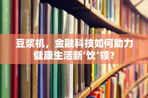 豆浆机，金融科技如何助力健康生活新‘饮’领？