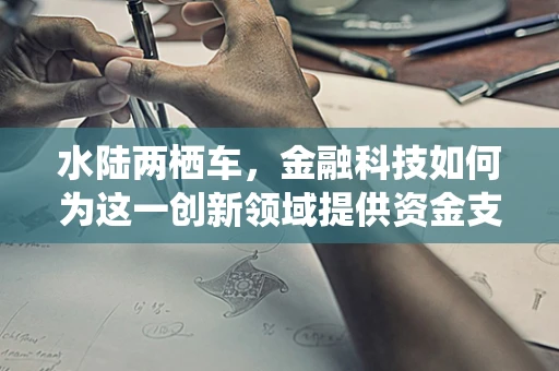 水陆两栖车，金融科技如何为这一创新领域提供资金支持？