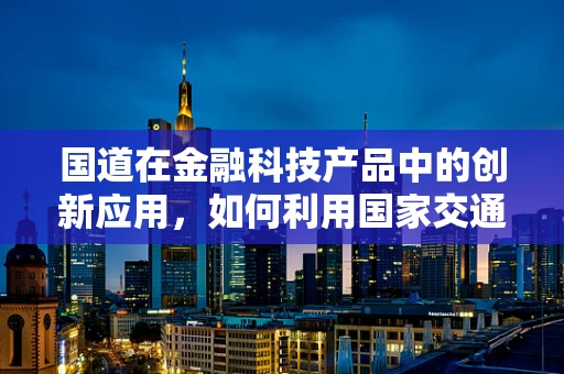 国道在金融科技产品中的创新应用，如何利用国家交通网络优化资金流动？