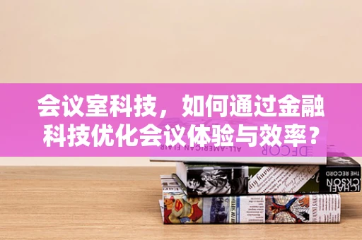 会议室科技，如何通过金融科技优化会议体验与效率？