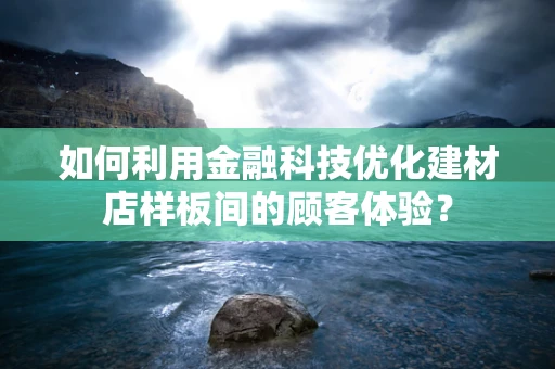如何利用金融科技优化建材店样板间的顾客体验？