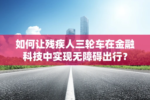 如何让残疾人三轮车在金融科技中实现无障碍出行？