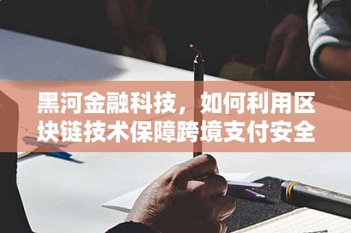 黑河金融科技，如何利用区块链技术保障跨境支付安全？