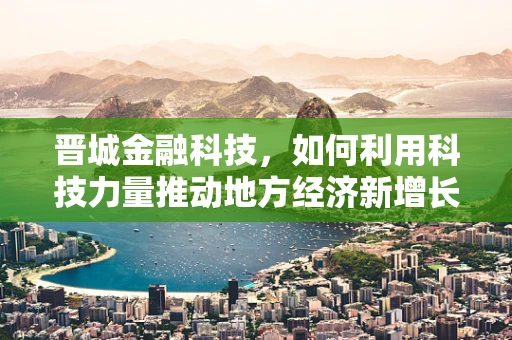 晋城金融科技，如何利用科技力量推动地方经济新增长？