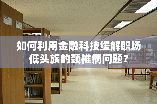 如何利用金融科技缓解职场低头族的颈椎病问题？