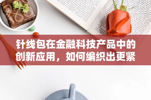 针线包在金融科技产品中的创新应用，如何编织出更紧密的客户体验？