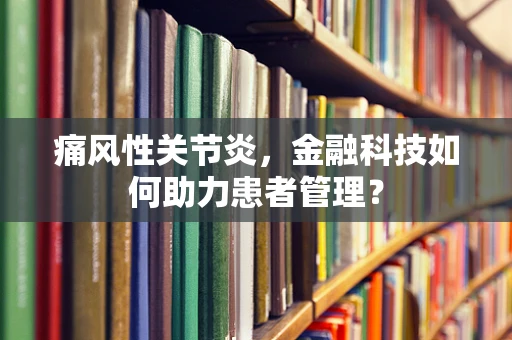 痛风性关节炎，金融科技如何助力患者管理？