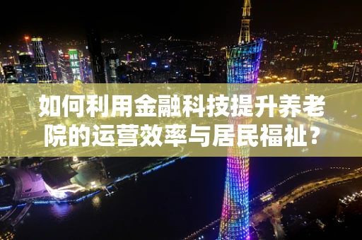 如何利用金融科技提升养老院的运营效率与居民福祉？