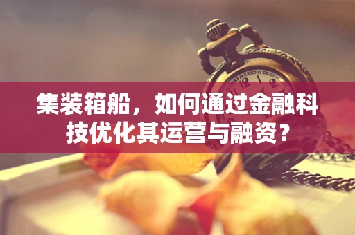 集装箱船，如何通过金融科技优化其运营与融资？