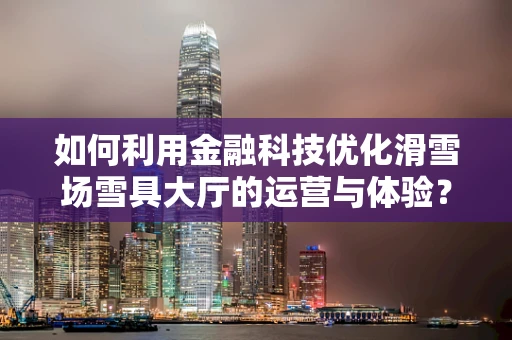 如何利用金融科技优化滑雪场雪具大厅的运营与体验？