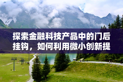 探索金融科技产品中的门后挂钩，如何利用微小创新提升用户体验？