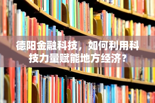 德阳金融科技，如何利用科技力量赋能地方经济？