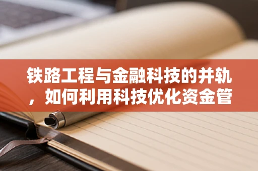 铁路工程与金融科技的并轨，如何利用科技优化资金管理？