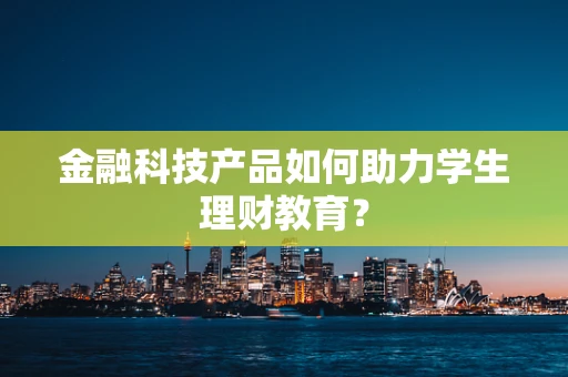 金融科技产品如何助力学生理财教育？