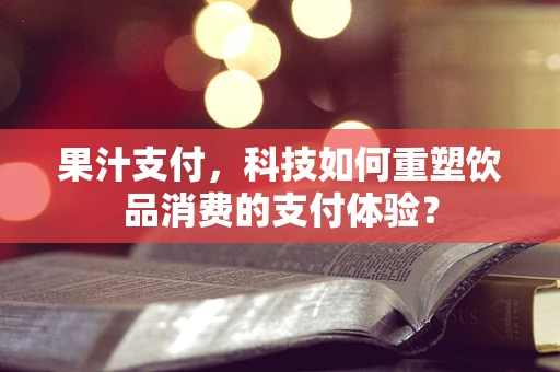 果汁支付，科技如何重塑饮品消费的支付体验？