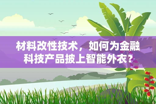 材料改性技术，如何为金融科技产品披上智能外衣？