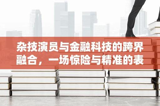 杂技演员与金融科技的跨界融合，一场惊险与精准的表演