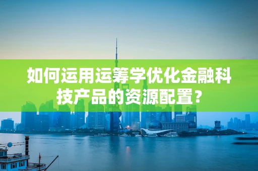 如何运用运筹学优化金融科技产品的资源配置？