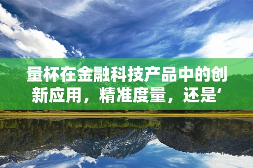 量杯在金融科技产品中的创新应用，精准度量，还是‘杯’具？