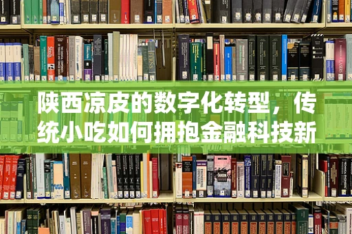 陕西凉皮的数字化转型，传统小吃如何拥抱金融科技新风潮？