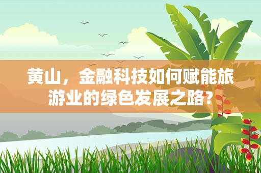 黄山，金融科技如何赋能旅游业的绿色发展之路？