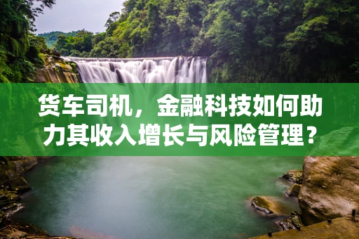 货车司机，金融科技如何助力其收入增长与风险管理？