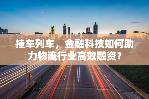 挂车列车，金融科技如何助力物流行业高效融资？