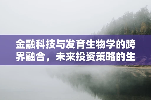 金融科技与发育生物学的跨界融合，未来投资策略的生物基础？