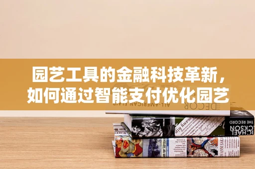园艺工具的金融科技革新，如何通过智能支付优化园艺爱好者的购买体验？