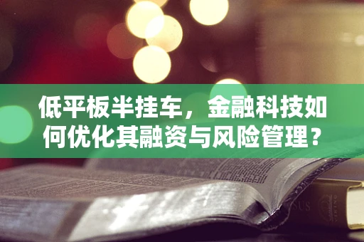 低平板半挂车，金融科技如何优化其融资与风险管理？