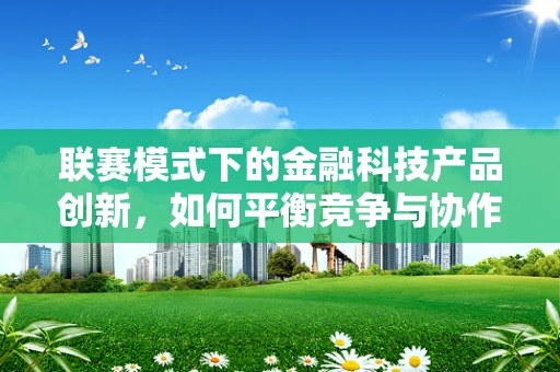 联赛模式下的金融科技产品创新，如何平衡竞争与协作？