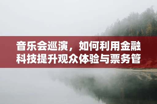 音乐会巡演，如何利用金融科技提升观众体验与票务管理？
