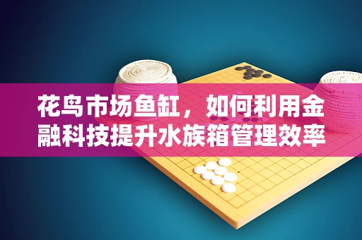 花鸟市场鱼缸，如何利用金融科技提升水族箱管理效率？