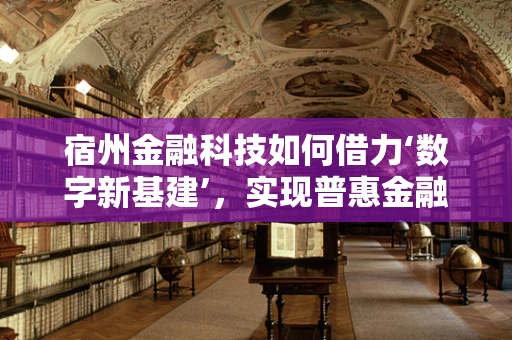 宿州金融科技如何借力‘数字新基建’，实现普惠金融的深度渗透？