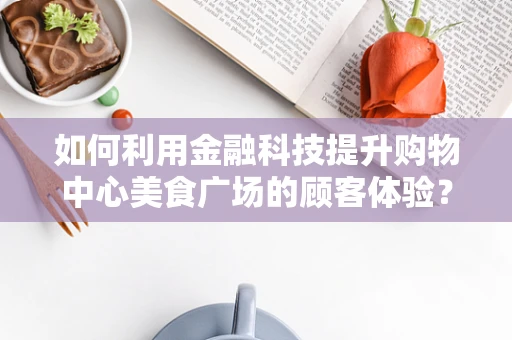如何利用金融科技提升购物中心美食广场的顾客体验？