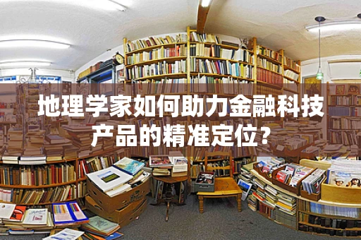 地理学家如何助力金融科技产品的精准定位？
