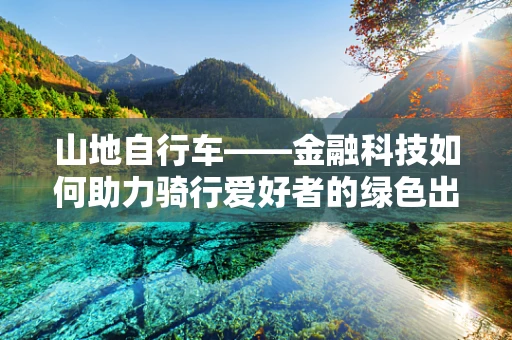 山地自行车——金融科技如何助力骑行爱好者的绿色出行？