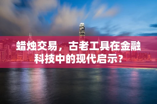 蜡烛交易，古老工具在金融科技中的现代启示？