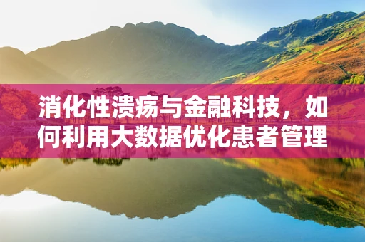 消化性溃疡与金融科技，如何利用大数据优化患者管理？
