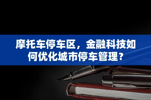 摩托车停车区，金融科技如何优化城市停车管理？