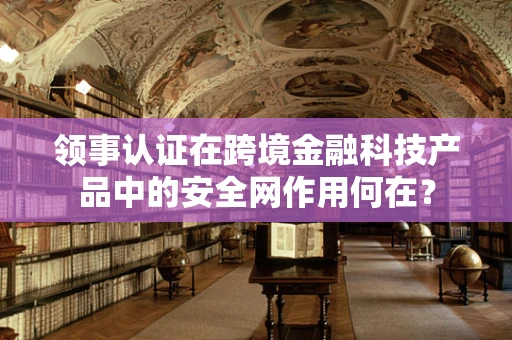 领事认证在跨境金融科技产品中的安全网作用何在？