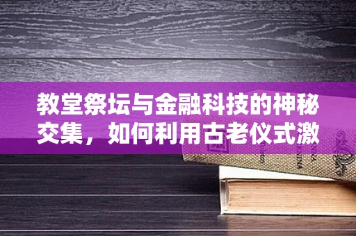 教堂祭坛与金融科技的神秘交集，如何利用古老仪式激发现代金融创新？